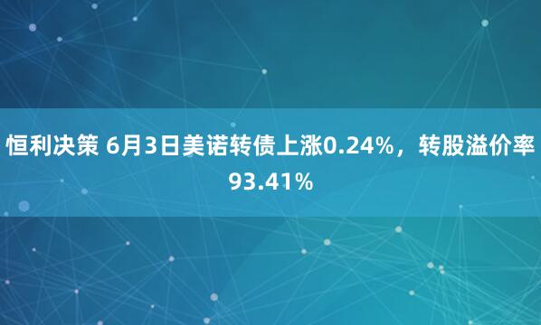 恒利决策 6月3日美诺转债上涨0.24%，转股溢价率93.41%