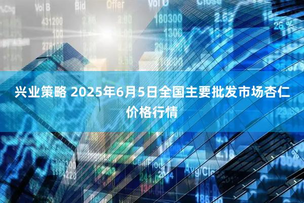 兴业策略 2025年6月5日全国主要批发市场杏仁价格行情