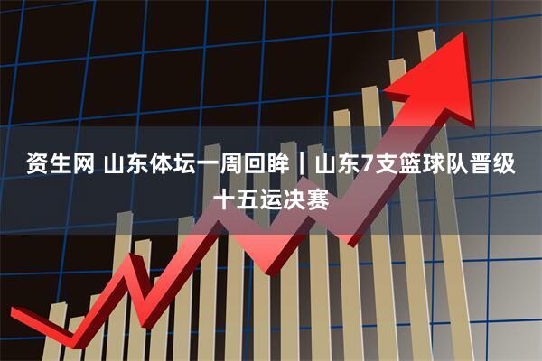 资生网 山东体坛一周回眸｜山东7支篮球队晋级十五运决赛