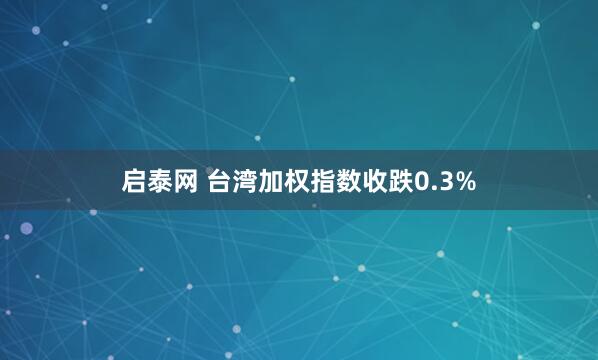 启泰网 台湾加权指数收跌0.3%