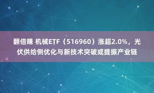 翻倍赚 机械ETF（516960）涨超2.0%，光伏供给侧优化与新技术突破或提振产业链