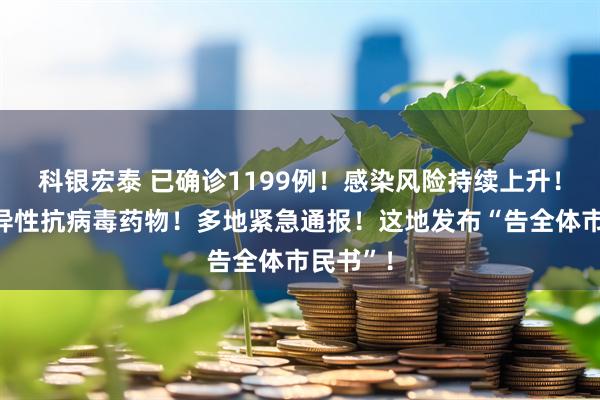 科银宏泰 已确诊1199例！感染风险持续上升！尚无特异性抗病毒药物！多地紧急通报！这地发布“告全体市民书”！