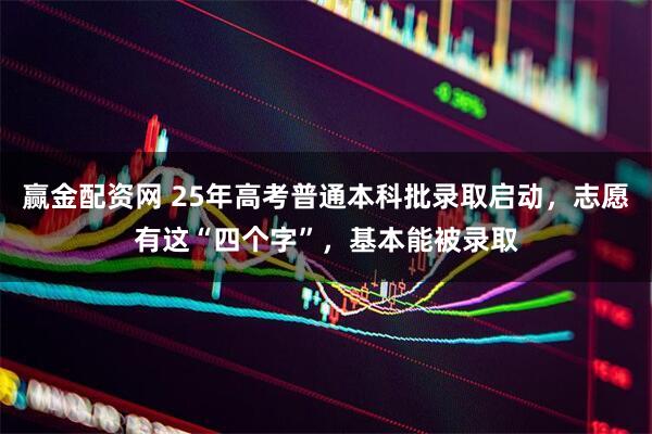 赢金配资网 25年高考普通本科批录取启动，志愿有这“四个字”，基本能被录取
