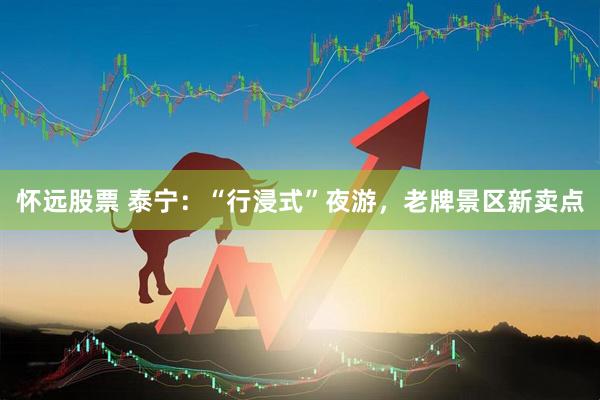 怀远股票 泰宁：“行浸式”夜游，老牌景区新卖点
