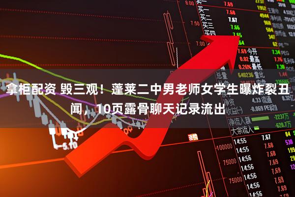 拿柜配资 毁三观！蓬莱二中男老师女学生曝炸裂丑闻，10页露骨聊天记录流出