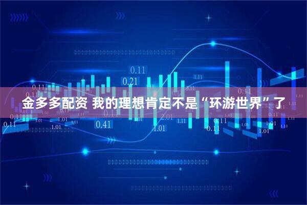 金多多配资 我的理想肯定不是“环游世界”了