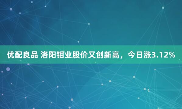 优配良品 洛阳钼业股价又创新高，今日涨3.12%