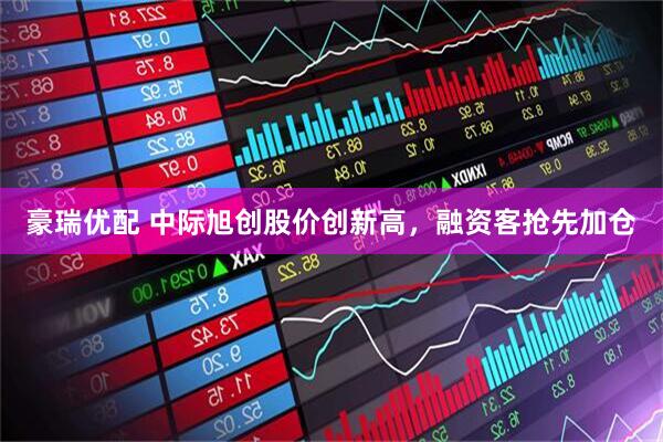 豪瑞优配 中际旭创股价创新高，融资客抢先加仓
