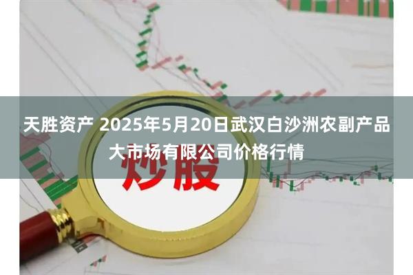 天胜资产 2025年5月20日武汉白沙洲农副产品大市场有限公司价格行情