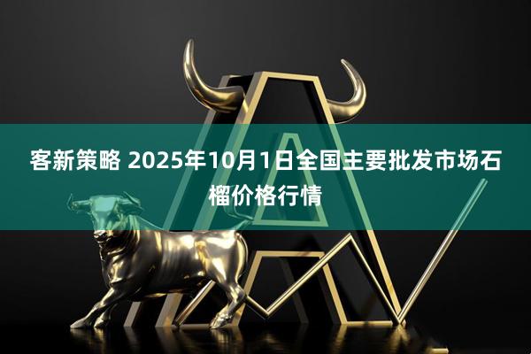 客新策略 2025年10月1日全国主要批发市场石榴价格行情