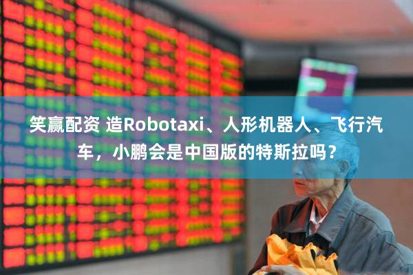 笑赢配资 造Robotaxi、人形机器人、飞行汽车，小鹏会是中国版的特斯拉吗？