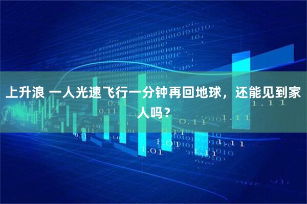 上升浪 一人光速飞行一分钟再回地球，还能见到家人吗？