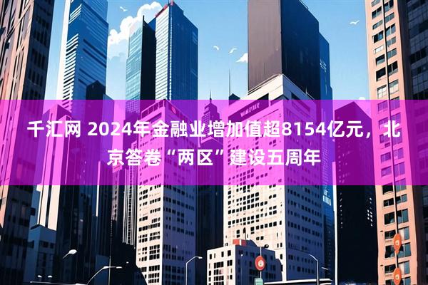 千汇网 2024年金融业增加值超8154亿元，北京答卷“两区”建设五周年