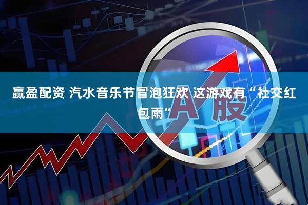 赢盈配资 汽水音乐节冒泡狂欢 这游戏有“社交红包雨”
