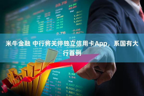 米牛金融 中行将关停独立信用卡App，系国有大行首例